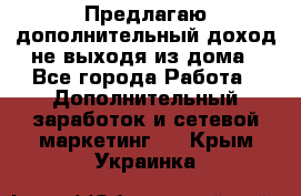 Предлагаю дополнительный доход не выходя из дома - Все города Работа » Дополнительный заработок и сетевой маркетинг   . Крым,Украинка